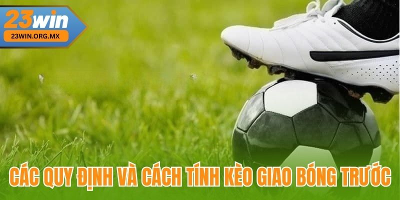 Các quy định và cách tính kèo giao bóng trước