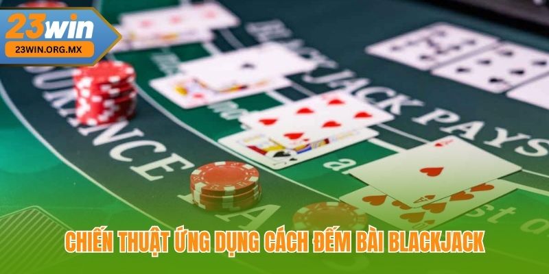 Chiến Thuật Ứng Dụng Cách Đếm Bài Blackjack