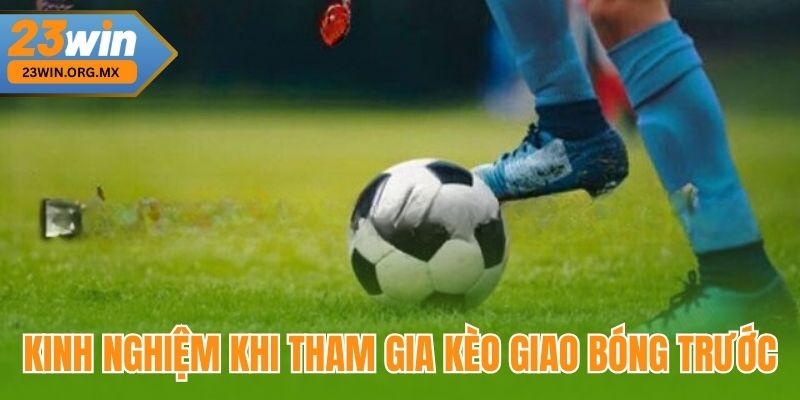 Kinh nghiệm khi tham gia kèo giao bóng trước tại 23Win